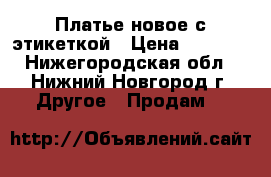 Платье новое с этикеткой › Цена ­ 4 000 - Нижегородская обл., Нижний Новгород г. Другое » Продам   